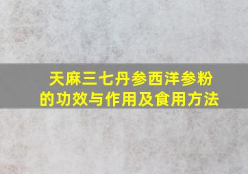 天麻三七丹参西洋参粉的功效与作用及食用方法