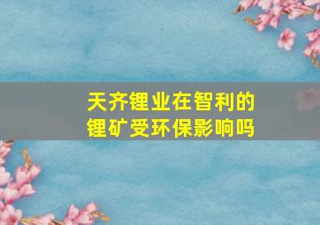 天齐锂业在智利的锂矿受环保影响吗