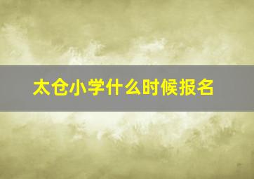 太仓小学什么时候报名