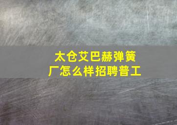 太仓艾巴赫弹簧厂怎么样招聘普工