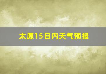 太原15日内天气预报