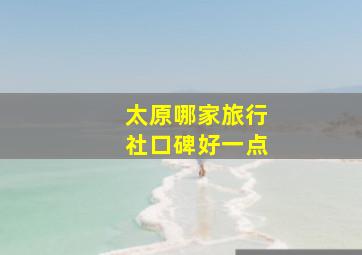 太原哪家旅行社口碑好一点