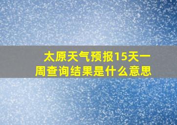 太原天气预报15天一周查询结果是什么意思