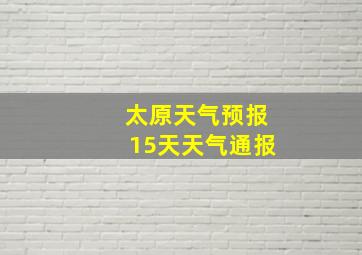 太原天气预报15天天气通报