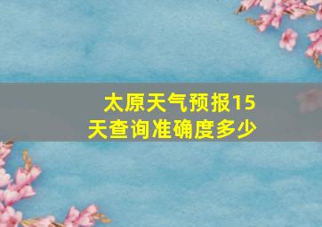 太原天气预报15天查询准确度多少