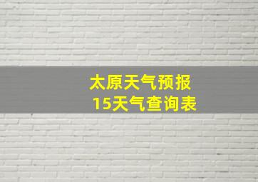 太原天气预报15天气查询表