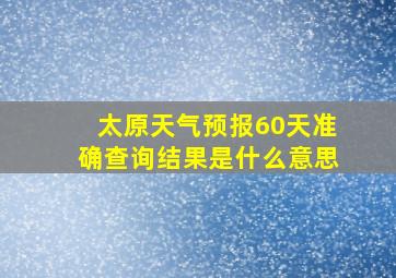 太原天气预报60天准确查询结果是什么意思