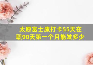 太原富士康打卡55天在职90天第一个月能发多少