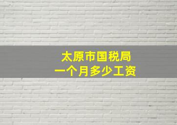 太原市国税局一个月多少工资