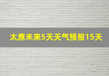 太原未来5天天气预报15天