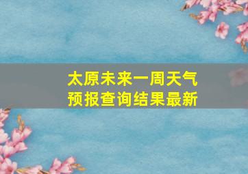 太原未来一周天气预报查询结果最新