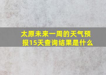 太原未来一周的天气预报15天查询结果是什么