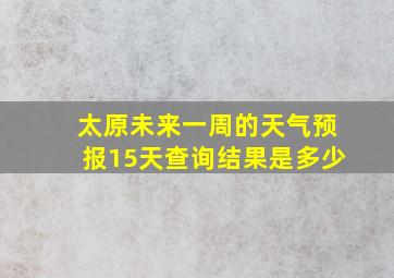 太原未来一周的天气预报15天查询结果是多少