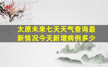 太原未来七天天气查询最新情况今天新增病例多少