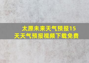 太原未来天气预报15天天气预报视频下载免费