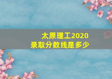 太原理工2020录取分数线是多少