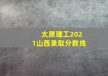 太原理工2021山西录取分数线