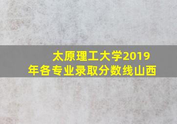 太原理工大学2019年各专业录取分数线山西