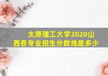 太原理工大学2020山西各专业招生分数线是多少