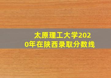 太原理工大学2020年在陕西录取分数线