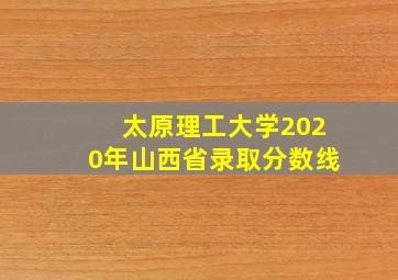 太原理工大学2020年山西省录取分数线