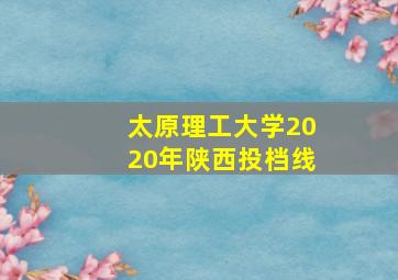 太原理工大学2020年陕西投档线