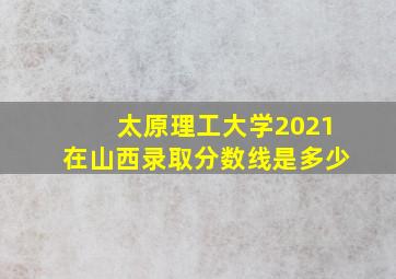 太原理工大学2021在山西录取分数线是多少