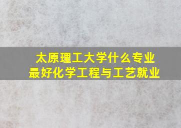 太原理工大学什么专业最好化学工程与工艺就业