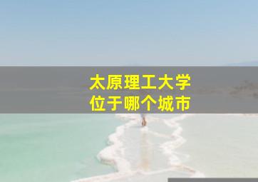 太原理工大学位于哪个城市