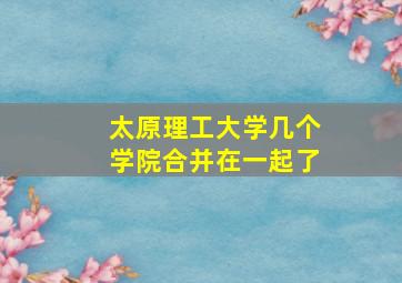 太原理工大学几个学院合并在一起了