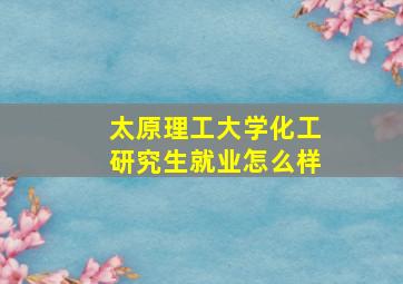 太原理工大学化工研究生就业怎么样