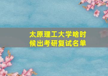 太原理工大学啥时候出考研复试名单