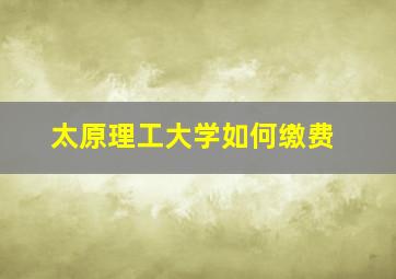 太原理工大学如何缴费