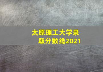 太原理工大学录取分数线2021