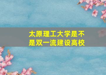 太原理工大学是不是双一流建设高校