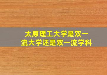 太原理工大学是双一流大学还是双一流学科