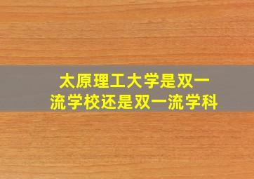 太原理工大学是双一流学校还是双一流学科