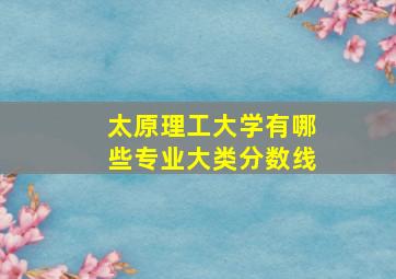 太原理工大学有哪些专业大类分数线