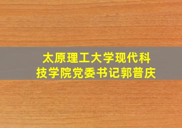 太原理工大学现代科技学院党委书记郭普庆