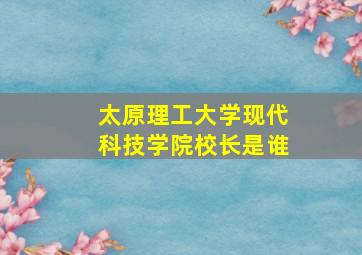 太原理工大学现代科技学院校长是谁