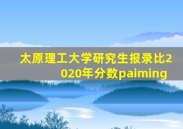 太原理工大学研究生报录比2020年分数paiming