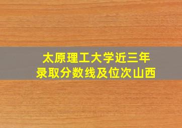 太原理工大学近三年录取分数线及位次山西