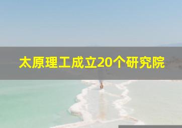 太原理工成立20个研究院