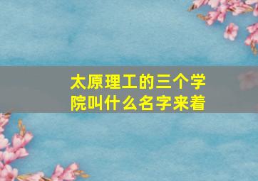 太原理工的三个学院叫什么名字来着