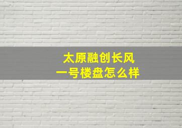 太原融创长风一号楼盘怎么样