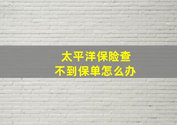 太平洋保险查不到保单怎么办