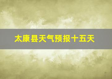 太康县天气预报十五天