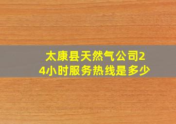 太康县天然气公司24小时服务热线是多少