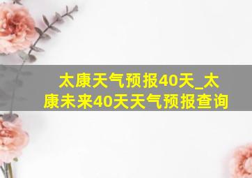 太康天气预报40天_太康未来40天天气预报查询