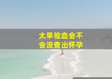 太早验血会不会没查出怀孕